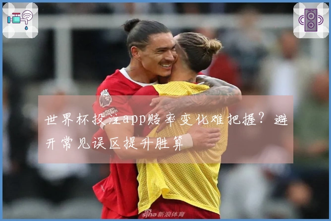 世界杯投注app赔率变化难把握？避开常见误区提升胜算