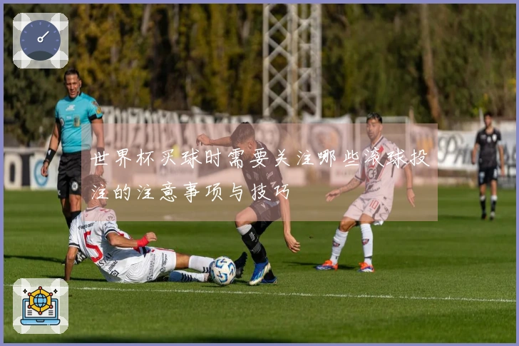 世界杯买球时需要关注哪些滚球投注的注意事项与技巧