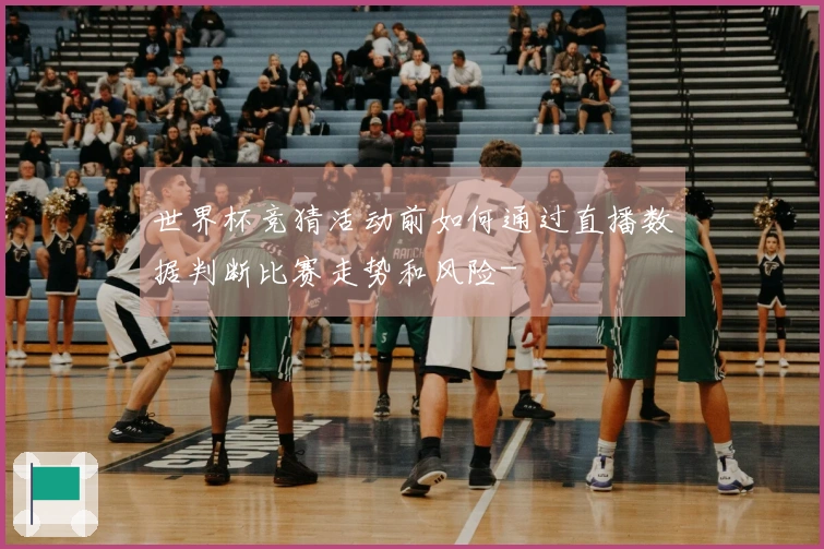 世界杯竞猜活动前如何通过直播数据判断比赛走势和风险-