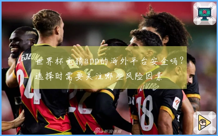 世界杯竞猜app的海外平台安全吗？选择时需要关注哪些风险因素