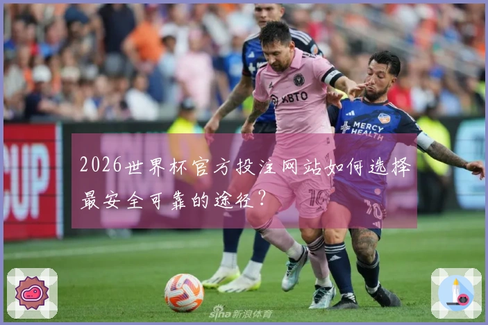 2026世界杯官方投注网站如何选择最安全可靠的途径？