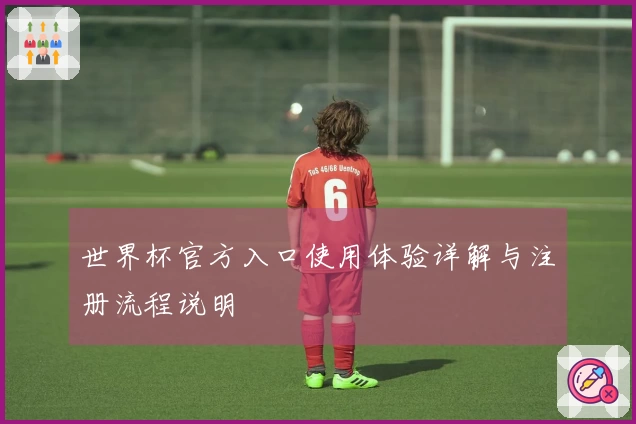世界杯官方入口使用体验详解与注册流程说明