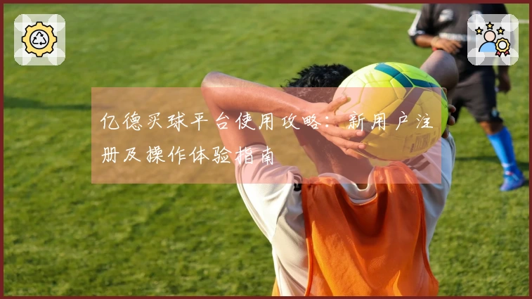 亿德买球平台使用攻略：新用户注册及操作体验指南