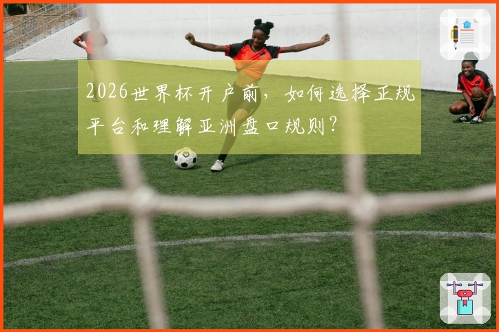 2026世界杯开户前，如何选择正规平台和理解亚洲盘口规则？
