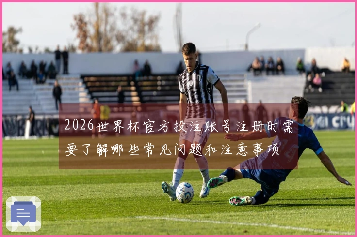 2026世界杯官方投注账号注册时需要了解哪些常见问题和注意事项