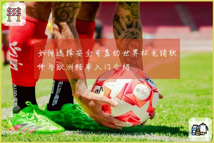 如何选择安全可靠的世界杯竞猜软件与欧洲赔率入门介绍