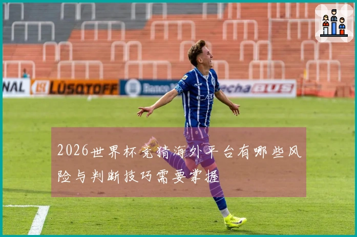2026世界杯竞猜海外平台有哪些风险与判断技巧需要掌握