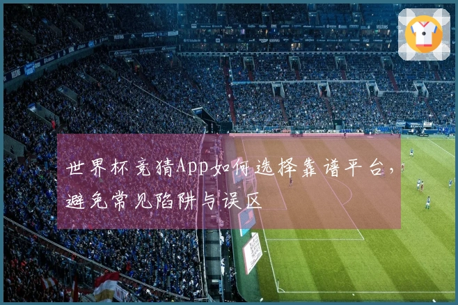 世界杯竞猜App如何选择靠谱平台，避免常见陷阱与误区