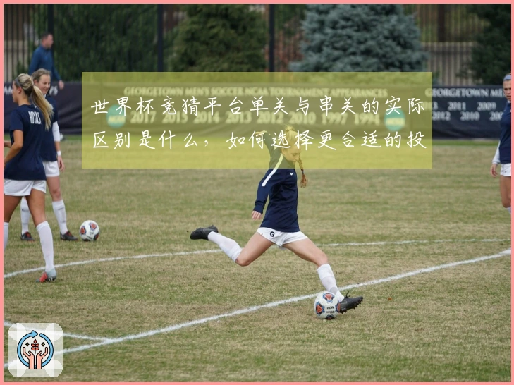 世界杯竞猜平台单关与串关的实际区别是什么，如何选择更合适的投注方式？