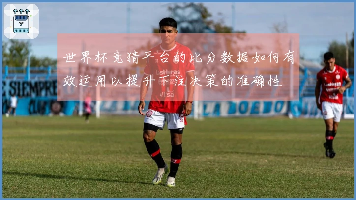 世界杯竞猜平台的比分数据如何有效运用以提升下注决策的准确性