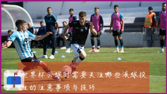 世界杯买球时需要关注哪些滚球投注的注意事项与技巧