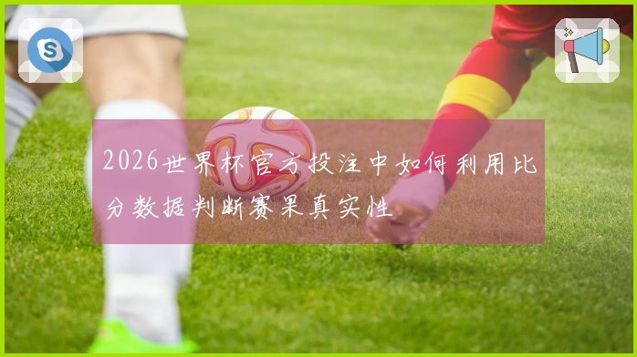 2026世界杯官方投注中如何利用比分数据判断赛果真实性
