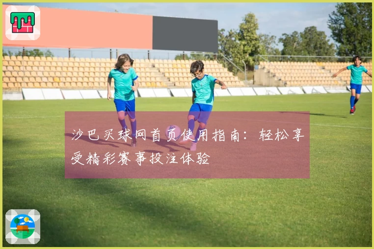 沙巴买球网首页使用指南：轻松享受精彩赛事投注体验