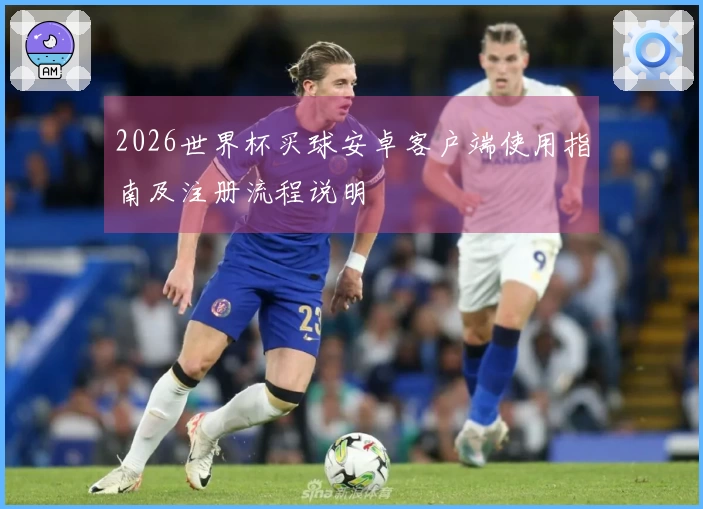 2026世界杯买球安卓客户端使用指南及注册流程说明