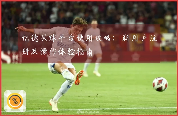 亿德买球平台使用攻略：新用户注册及操作体验指南