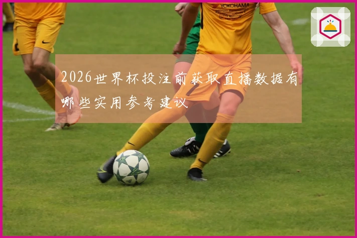 2026世界杯投注前获取直播数据有哪些实用参考建议