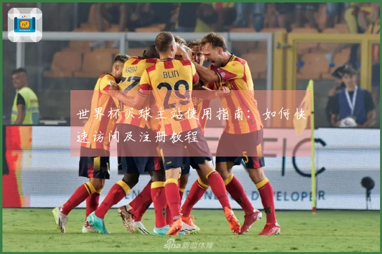 世界杯买球主站使用指南：如何快速访问及注册教程