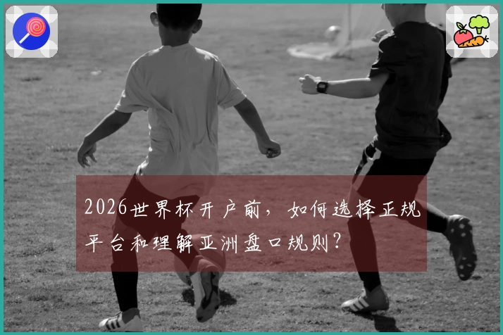 2026世界杯开户前，如何选择正规平台和理解亚洲盘口规则？