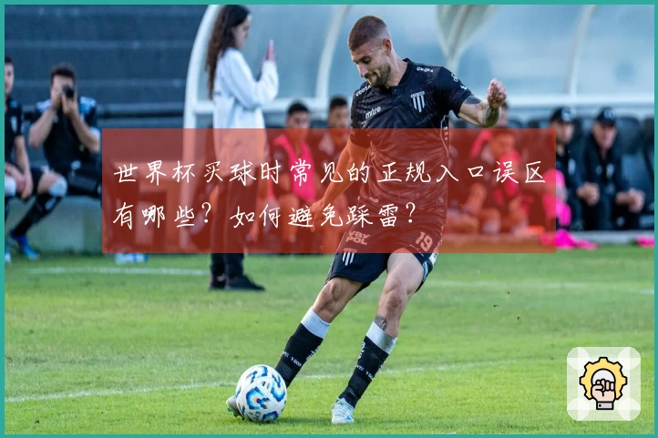 世界杯买球时常见的正规入口误区有哪些？如何避免踩雷？