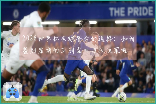 2026世界杯买球平台的选择：如何鉴别靠谱的亚洲盘口与投注策略
