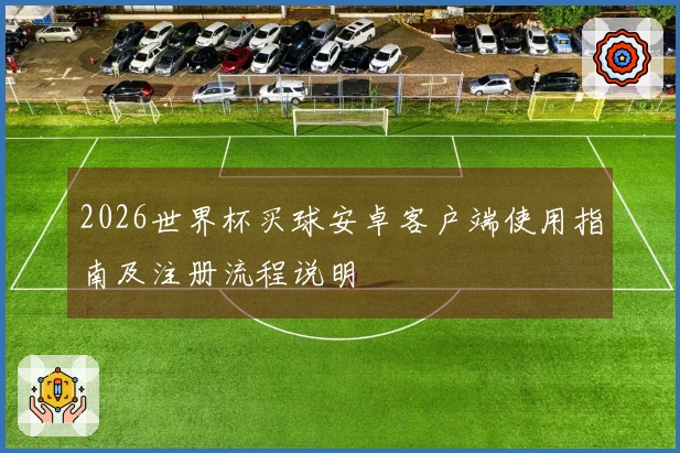 2026世界杯买球安卓客户端使用指南及注册流程说明