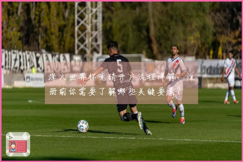 烽火世界杯竞猜开户流程详解，注册前你需要了解哪些关键要素？