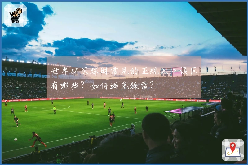 世界杯买球时常见的正规入口误区有哪些？如何避免踩雷？