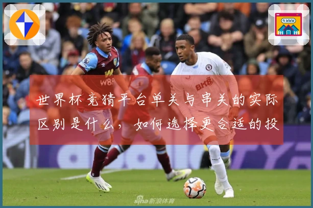 世界杯竞猜平台单关与串关的实际区别是什么，如何选择更合适的投注方式？