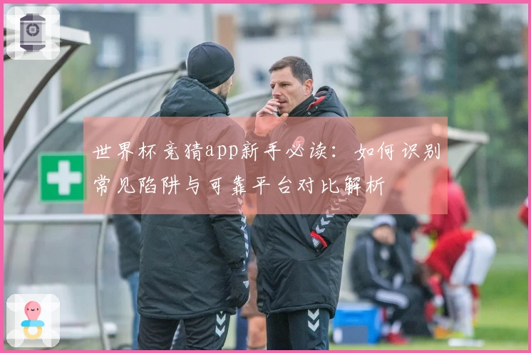 世界杯竞猜app新手必读：如何识别常见陷阱与可靠平台对比解析