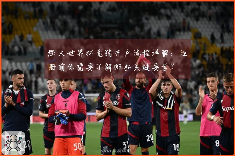 烽火世界杯竞猜开户流程详解，注册前你需要了解哪些关键要素？
