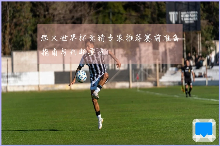 烽火世界杯竞猜专家推荐赛前准备指南与判断要点