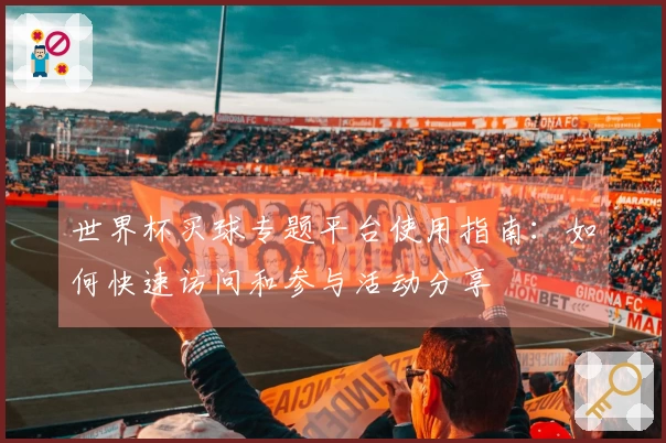 世界杯买球专题平台使用指南：如何快速访问和参与活动分享