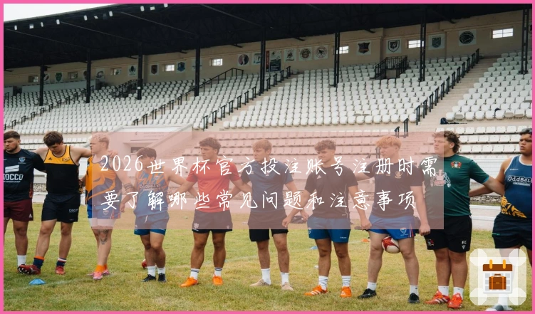 2026世界杯官方投注账号注册时需要了解哪些常见问题和注意事项