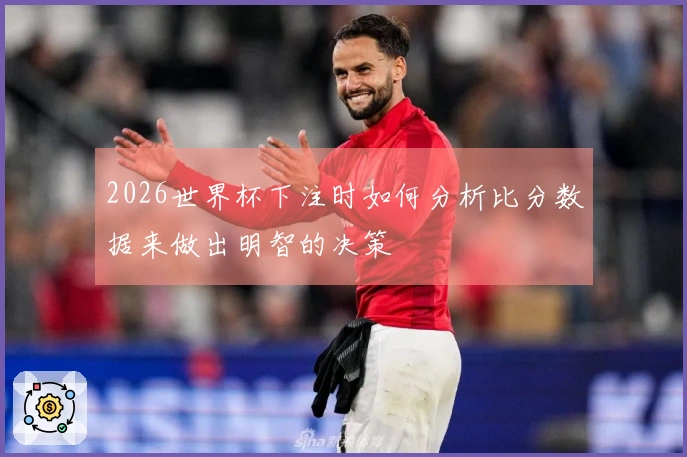 2026世界杯下注时如何分析比分数据来做出明智的决策