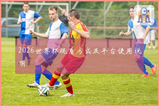 2026世界杯观看方式及平台使用说明