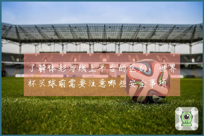 了解体彩与线上平台的区别，世界杯买球前需要注意哪些安全事项