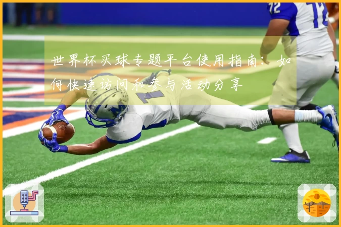 世界杯买球专题平台使用指南：如何快速访问和参与活动分享
