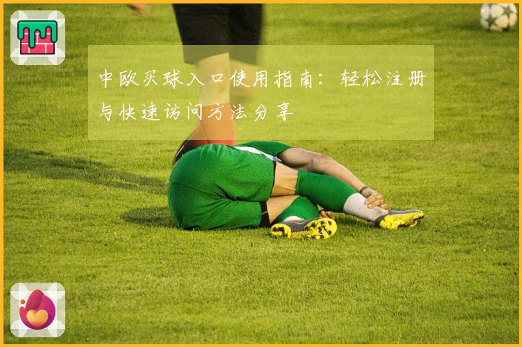 中欧买球入口使用指南：轻松注册与快速访问方法分享