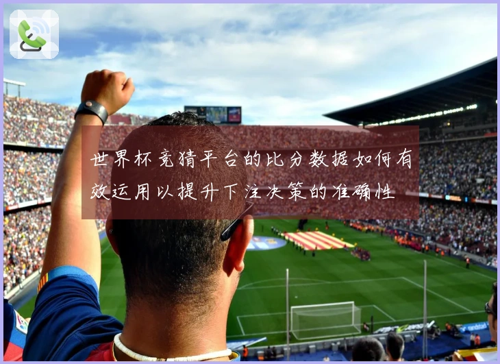世界杯竞猜平台的比分数据如何有效运用以提升下注决策的准确性