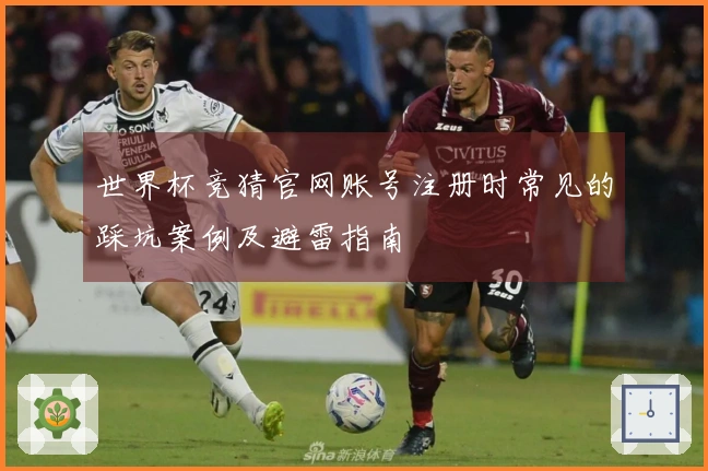 世界杯竞猜官网账号注册时常见的踩坑案例及避雷指南